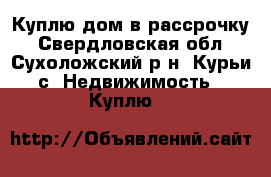 Куплю дом в рассрочку - Свердловская обл., Сухоложский р-н, Курьи с. Недвижимость » Куплю   